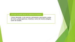 •Tumor desmoide, ca de vesícula, periampular, pancreatitis, quiste
de ovario, pólipos gástricos, intestinal, tumor de intestino delgado,
tumor de tiroides.
¿Con que se puede asociar el síndrome de Gardner?
 