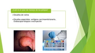 • Estudios de rutina
• Estudios especiales: antígeno carcinoembrionario.
Endoscopia+biopsia o extirpación
¿Cuál es el plan de manejo de los pólipos?
 