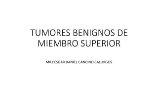 TUMORES BENIGNOS DE
MIEMBRO SUPERIOR
MR2 ESGAR DANIEL CANCINO CALLIRGOS
 