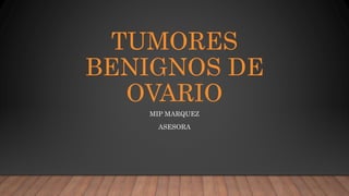 TUMORES
BENIGNOS DE
OVARIO
MIP MARQUEZ
ASESORA
 