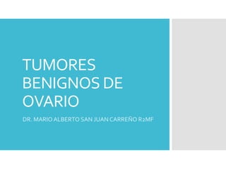TUMORES
BENIGNOS DE
OVARIO
DR. MARIO ALBERTO SAN JUAN CARREÑO R2MF
 