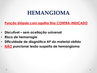 HEMANGIOMA
Punção biópsia com agulha fina CONTRA-INDICADO
• Discutível – sem aceitação universal
• Risco de hemorragia
• Dificuldade de diagnótica AP do material obtido
• NÃO puncionar lesão suspeita de hemangioma
 
