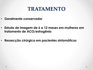 TRATAMENTO
• Geralmente conservador
• Estudo de imagem de 6 a 12 meses em mulheres em
tratamento de ACO/estrogênio
• Ressecção cirúrgica em pacientes sintomáticos
 