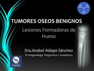 TUMORES OSEOS BENIGNOS
Lesiones Formadoras de
Hueso
Dra.Anabel Aldape Sánchez
R1 Imagenologia Diagnostica y Terapéutica
 