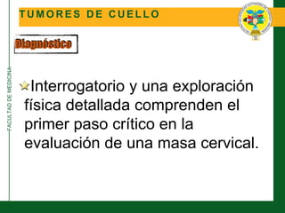 FACULTADDEMEDICINA
T U M O R E S D E C U E L L O
Diagnóstico
Interrogatorio y una exploración
física detallada comprenden el
primer paso crítico en la
evaluación de una masa cervical.
 