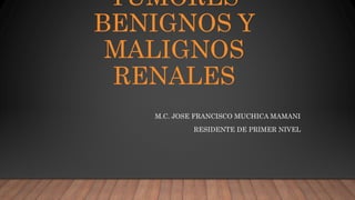 TUMORES
BENIGNOS Y
MALIGNOS
RENALES
M.C. JOSE FRANCISCO MUCHICA MAMANI
RESIDENTE DE PRIMER NIVEL
 
