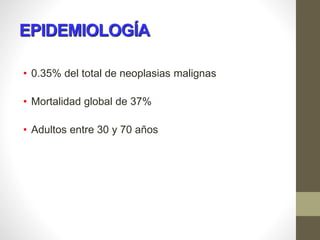 EPIDEMIOLOGÍA
• 0.35% del total de neoplasias malignas
• Mortalidad global de 37%
• Adultos entre 30 y 70 años
 
