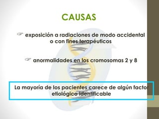 CAUSAS
 exposición a radiaciones de modo accidental
o con fines terapéuticos
 anormalidades en los cromosomas 2 y 8
La mayoría de los pacientes carece de algún factor
etiológico identificable
 