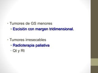 • Tumores de GS menores
• Escisión con margen tridimensional.
• Tumores irresecables
• Radioterapia paliativa
• Qt y Rt
 