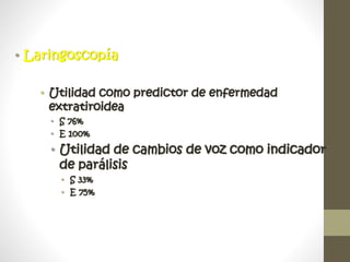 • Laringoscopía
• Utilidad como predictor de enfermedad
extratiroidea
• S 76%
• E 100%
• Utilidad de cambios de voz como indicador
de parálisis
• S 33%
• E 75%
 