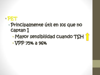 • PET
• Principalmente útil en los que no
captan I
• Mayor sensibilidad cuando TSH
• VPP 75% a 96%
 