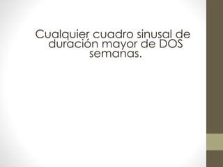 Cualquier cuadro sinusal de
duración mayor de DOS
semanas.
 