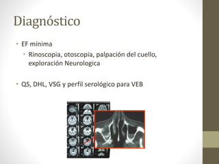Diagnóstico
• EF mínima
• Rinoscopia, otoscopia, palpación del cuello,
exploración Neurologica
• QS, DHL, VSG y perfil serológico para VEB
 