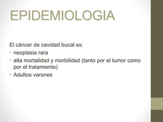 EPIDEMIOLOGIA
El cáncer de cavidad bucal es:
• neoplasia rara
• alta mortalidad y morbilidad (tanto por el tumor como
por el tratamiento)
• Adultos varones
 