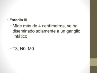 • Estadio III
• Mide más de 4 centímetros, se ha
diseminado solamente a un ganglio
linfático
• T3, N0, M0
 