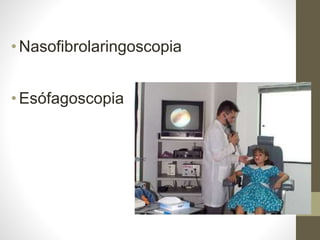 •Nasofibrolaringoscopia
•Esófagoscopia
 