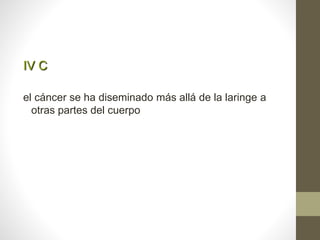 IV C
el cáncer se ha diseminado más allá de la laringe a
otras partes del cuerpo
 