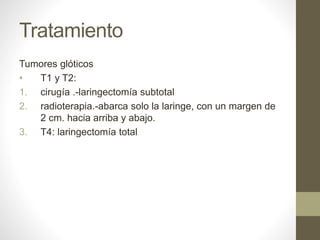 Tratamiento
Tumores glóticos
• T1 y T2:
1. cirugía .-laringectomía subtotal
2. radioterapia.-abarca solo la laringe, con un margen de
2 cm. hacia arriba y abajo.
3. T4: laringectomía total
 