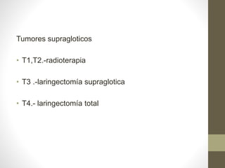 Tumores supragloticos
• T1,T2.-radioterapia
• T3 .-laringectomía supraglotica
• T4.- laringectomía total
 