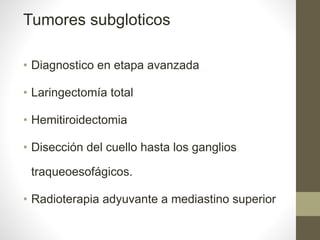 Tumores subgloticos
• Diagnostico en etapa avanzada
• Laringectomía total
• Hemitiroidectomia
• Disección del cuello hasta los ganglios
traqueoesofágicos.
• Radioterapia adyuvante a mediastino superior
 