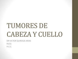 TUMORES DE
CABEZA Y CUELLO
DR VICTOR QUIROGA ARIAS
R1CG
H.C.C.
 