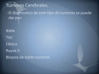 Tumores Cerebrales.El diagnostico de este tipo de tumores se puede dar por:RMNTACClínicaRayos XBiopsia de tejido tumoral.