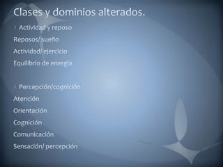 Clases y dominios alterados.Actividad y reposoReposos/ sueñoActividad/ ejercicioEquilibrio de energíaPercepción/cognición AtenciónOrientaciónCogniciónComunicaciónSensación/ percepción  