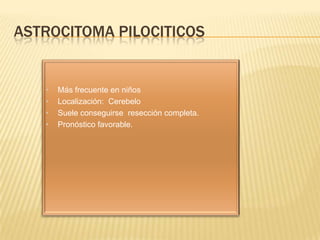 ASTROCITOMA PILOCITICOS


   •   Más frecuente en niños
   •   Localización: Cerebelo
   •   Suele conseguirse resección completa.
   •   Pronóstico favorable.
 