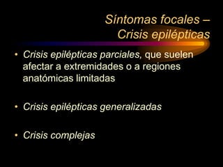 Síntomas focales –
Crisis epilépticas
• Crisis epilépticas parciales, que suelen
afectar a extremidades o a regiones
anatómicas limitadas
• Crisis epilépticas generalizadas
• Crisis complejas
 