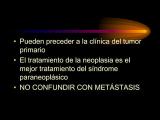 • Pueden preceder a la clínica del tumor
primario
• El tratamiento de la neoplasia es el
mejor tratamiento del síndrome
paraneoplásico
• NO CONFUNDIR CON METÁSTASIS
 