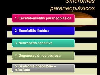 Síndromes
paraneoplásicos
1. Encefalomielitis paraneoplásica
2. Encefalitis límbica
3. Neuropatía sensitiva
4. Degeneración cerebelosa
5. Síndrome opsoclono –
mioclono
 