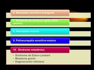 6. Mielopatía necrótica subaguda
7. Síndrome de persona rígida (Stiff–
person)
8. Neuropatía motora
9. Polineuropatía sensitivo-motora
• Síndrome de Eaton-Lambert
• Miastenia gravis
• Degeneración retiniana
10. Síndrome miasténico
 
