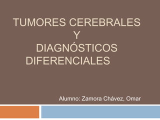 TUMORES CEREBRALES
Y
DIAGNÓSTICOS
DIFERENCIALES
Alumno: Zamora Chávez, Omar
 