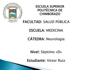 FACULTAD: SALUD PÚBLICA
ESCUELA: MEDICINA
CÁTEDRA: Neurología
Nivel: Séptimo «D»
Estudiante: Victor Ruiz
ESCUELA SUPERIOR
POLITÉCNICA DE
CHIMBORAZO
 
