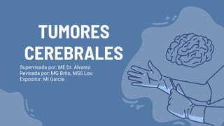 TUMORES
CEREBRALES
Supervisada por: ME Dr. Álvarez
Revisada por: MG Brito, MSS Lou
Expositor: MI García
 