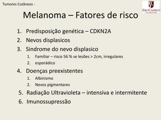 MelanomaTumoresCutâneos - No Brasil: da incidência, mas aumento da sobrevida – detecção precoceResponsável por 75 % dos óbitos dos tu malignos de peleSobrevida relação direta com a espessura do tumor:Lesão  < 0,75 mm  100 % de sobrevida em 5 anos                  > 4 mm  40 % de sobrevida em 5 anos    