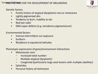 Melanoma – Fatores de riscoTumoresCutâneos - Predisposição genética – CDKN2ANevos displasicosSindrome do nevo displasicoFamiliar – risco 56 % se lesões > 2cm, irregularesesporádicoDoenças preexistentesAlbinismoNevos pigmentaresRadiação Ultravioleta – intensiva e intermitenteImunossupressão