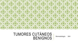 TUMORES CUTÁNEOS
BENIGNOS
Dermatología 364
 
