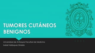 TUMORES CUTÁNEOS
BENIGNOS
Universidad de Antioquia Facultad de Medicina
Isabel Velásquez Giraldo
 