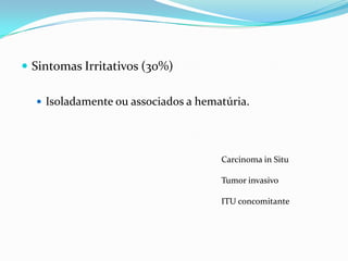  Sintomas Irritativos (30%)

   Isoladamente ou associados a hematúria.




                                     Carcinoma in Situ

                                     Tumor invasivo

                                     ITU concomitante
 
