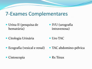 7-Exames Complementares
 Urina II (pesquisa de          IVU (urografia
  hematúria)                     intravenosa)

 Citologia Urinária             Uro TAC


 Ecografia (vesical e renal)    TAC abdomino-pélvica


 Cistoscopia                    Rx Tórax
 