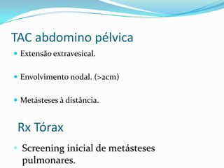 TAC abdomino pélvica
 Extensão extravesical.


 Envolvimento nodal. (>2cm)


 Metásteses à distância.


 Rx Tórax
• Screening inicial de metásteses
  pulmonares.
 