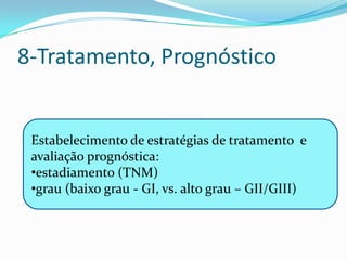 8-Tratamento, Prognóstico


 Estabelecimento de estratégias de tratamento e
 avaliação prognóstica:
 •estadiamento (TNM)
 •grau (baixo grau - GI, vs. alto grau – GII/GIII)
 