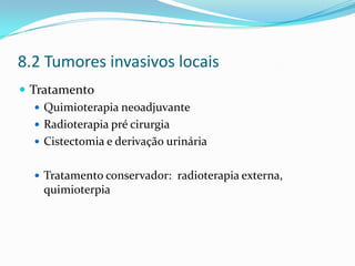 8.2 Tumores invasivos locais
 Tratamento
    Quimioterapia neoadjuvante
    Radioterapia pré cirurgia
    Cistectomia e derivação urinária


    Tratamento conservador: radioterapia externa,
    quimioterpia
 