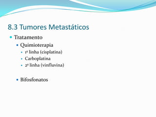 8.3 Tumores Metastáticos
 Tratamento
    Quimioterapia
       1ª linha (cisplatina)
       Carboplatina
       2ª linha (vinfluvina)


   Bifosfonatos
 