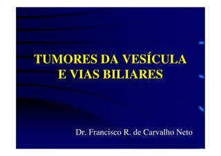 TUMORES DA VESÍCULA
E VIAS BILIARES
Dr. Francisco R. de Carvalho Neto
 