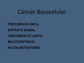 Cáncer Basocelular
FRECUENCIA (80%)
ESTRATO BASAL
CRECIMIENTO LENTO
MULTICÉNTRICO
NO DA METASTASIS
 