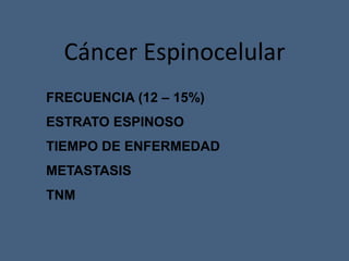 Cáncer Espinocelular
FRECUENCIA (12 – 15%)
ESTRATO ESPINOSO
TIEMPO DE ENFERMEDAD
METASTASIS
TNM
 