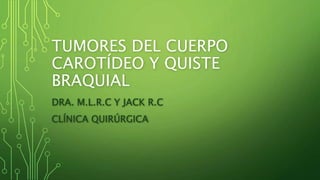 TUMORES DEL CUERPO
CAROTÍDEO Y QUISTE
BRAQUIAL
DRA. M.L.R.C Y JACK R.C
CLÍNICA QUIRÚRGICA
 