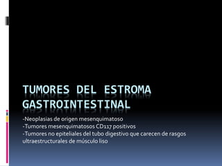 TUMORES DEL ESTROMA
GASTROINTESTINAL
-Neoplasias de origen mesenquimatoso
-Tumores mesenquimatosos CD117 positivos
-Tumores no epiteliales del tubo digestivo que carecen de rasgos
ultraestructurales de músculo liso
 